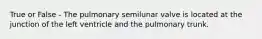 True or False - The pulmonary semilunar valve is located at the junction of the left ventricle and the pulmonary trunk.