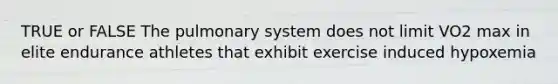 TRUE or FALSE The pulmonary system does not limit VO2 max in elite endurance athletes that exhibit exercise induced hypoxemia