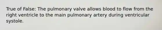 True of False: The pulmonary valve allows blood to flow from the right ventricle to the main pulmonary artery during ventricular systole.