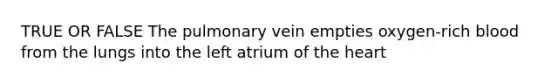 TRUE OR FALSE The pulmonary vein empties oxygen-rich blood from the lungs into the left atrium of the heart