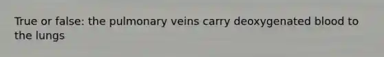 True or false: the pulmonary veins carry deoxygenated blood to the lungs