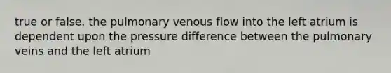 true or false. the pulmonary venous flow into the left atrium is dependent upon the pressure difference between the pulmonary veins and the left atrium