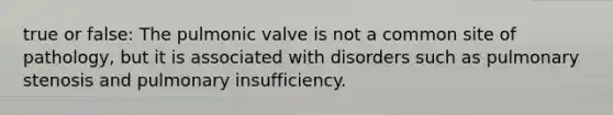 true or false: The pulmonic valve is not a common site of pathology, but it is associated with disorders such as pulmonary stenosis and pulmonary insufficiency.