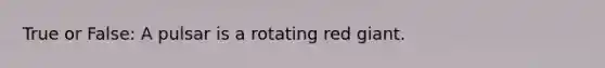 True or False: A pulsar is a rotating red giant.