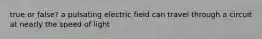 true or false? a pulsating electric field can travel through a circuit at nearly the speed of light