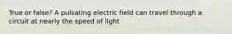 True or false? A pulsating electric field can travel through a circuit at nearly the speed of light