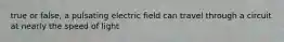 true or false, a pulsating electric field can travel through a circuit at nearly the speed of light