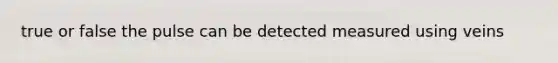 true or false the pulse can be detected measured using veins