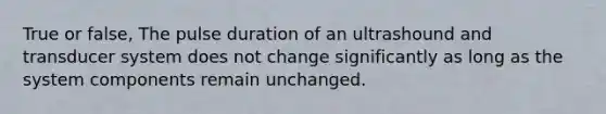 True or false, The pulse duration of an ultrashound and transducer system does not change significantly as long as the system components remain unchanged.