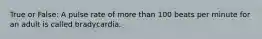 True or False: A pulse rate of more than 100 beats per minute for an adult is called bradycardia.