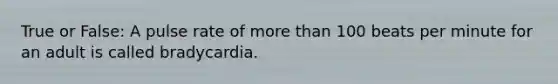 True or False: A pulse rate of more than 100 beats per minute for an adult is called bradycardia.