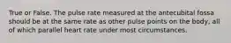 True or False. The pulse rate measured at the antecubital fossa should be at the same rate as other pulse points on the body, all of which parallel heart rate under most circumstances.