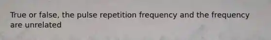 True or false, the pulse repetition frequency and the frequency are unrelated