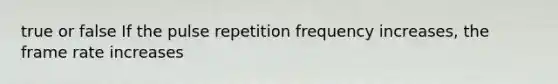 true or false If the pulse repetition frequency increases, the frame rate increases