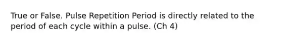 True or False. Pulse Repetition Period is directly related to the period of each cycle within a pulse. (Ch 4)