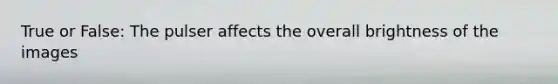 True or False: The pulser affects the overall brightness of the images