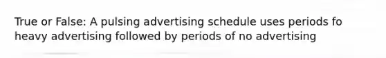 True or False: A pulsing advertising schedule uses periods fo heavy advertising followed by periods of no advertising