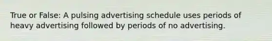 True or False: A pulsing advertising schedule uses periods of heavy advertising followed by periods of no advertising.