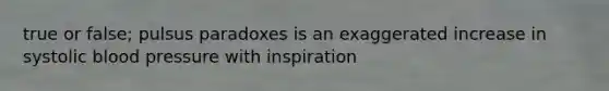 true or false; pulsus paradoxes is an exaggerated increase in systolic blood pressure with inspiration