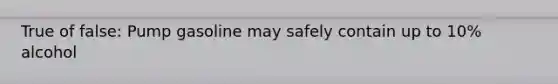 True of false: Pump gasoline may safely contain up to 10% alcohol