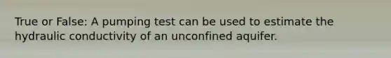True or False: A pumping test can be used to estimate the hydraulic conductivity of an unconfined aquifer.