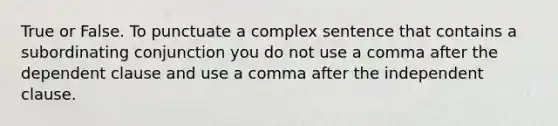 True or False. To punctuate a complex sentence that contains a subordinating conjunction you do not use a comma after the dependent clause and use a comma after the independent clause.