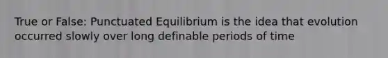 True or False: Punctuated Equilibrium is the idea that evolution occurred slowly over long definable periods of time