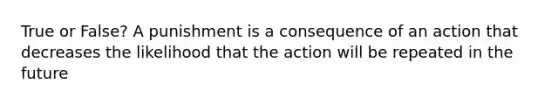 True or False? A punishment is a consequence of an action that decreases the likelihood that the action will be repeated in the future