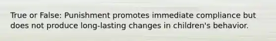 True or False: Punishment promotes immediate compliance but does not produce long-lasting changes in children's behavior.