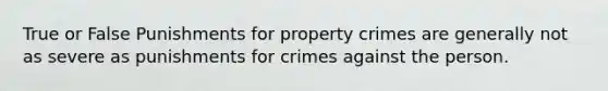 True or False Punishments for property crimes are generally not as severe as punishments for crimes against the person.