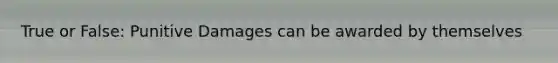 True or False: Punitive Damages can be awarded by themselves