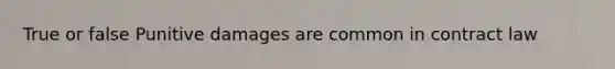 True or false Punitive damages are common in contract law