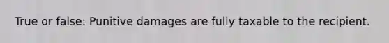 True or false: Punitive damages are fully taxable to the recipient.