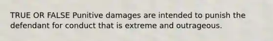 TRUE OR FALSE Punitive damages are intended to punish the defendant for conduct that is extreme and outrageous.