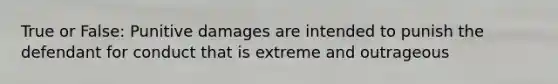 True or False: Punitive damages are intended to punish the defendant for conduct that is extreme and outrageous