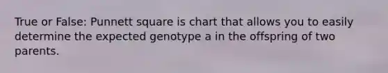 True or False: Punnett square is chart that allows you to easily determine the expected genotype a in the offspring of two parents.