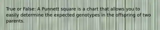 True or False: A Punnett square is a chart that allows you to easily determine the expected genotypes in the offspring of two parents.