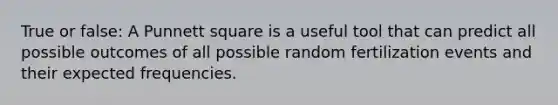 True or false: A Punnett square is a useful tool that can predict all possible outcomes of all possible random fertilization events and their expected frequencies.