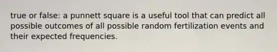 true or false: a punnett square is a useful tool that can predict all possible outcomes of all possible random fertilization events and their expected frequencies.