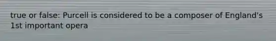 true or false: Purcell is considered to be a composer of England's 1st important opera