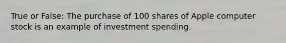 True or False: The purchase of 100 shares of Apple computer stock is an example of investment spending.