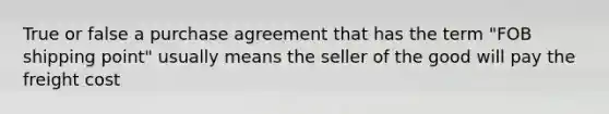 True or false a purchase agreement that has the term "FOB shipping point" usually means the seller of the good will pay the freight cost