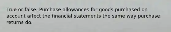 True or false: Purchase allowances for goods purchased on account affect the financial statements the same way purchase returns do.