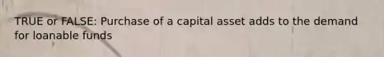 TRUE or FALSE: Purchase of a capital asset adds to the demand for loanable funds