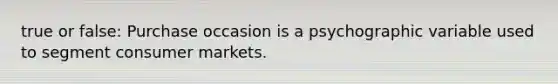 true or false: Purchase occasion is a psychographic variable used to segment consumer markets.