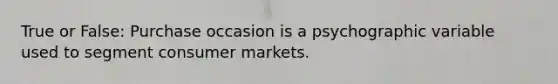 True or False: Purchase occasion is a psychographic variable used to segment consumer markets.