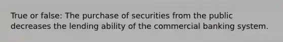 True or false: The purchase of securities from the public decreases the lending ability of the commercial banking system.