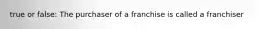 true or false: The purchaser of a franchise is called a franchiser