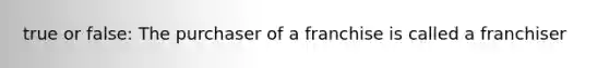 true or false: The purchaser of a franchise is called a franchiser