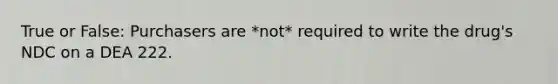 True or False: Purchasers are *not* required to write the drug's NDC on a DEA 222.